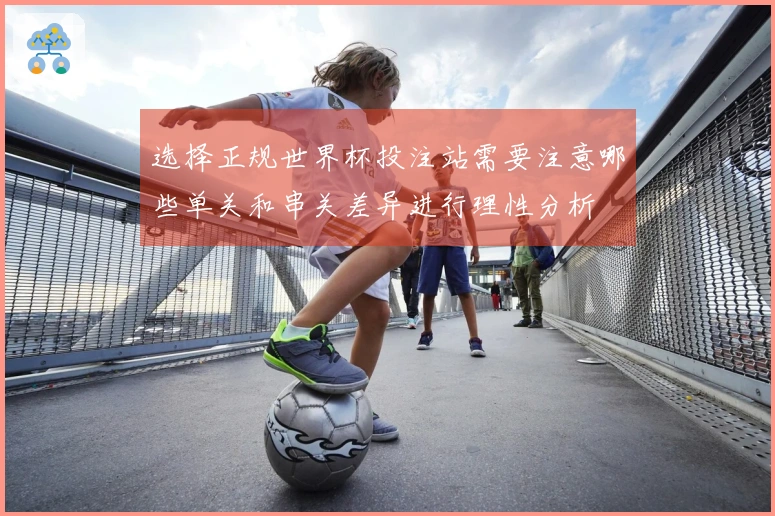 选择正规世界杯投注站需要注意哪些单关和串关差异进行理性分析