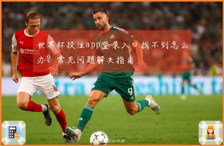 世界杯投注app登录入口找不到怎么办？常见问题解决指南